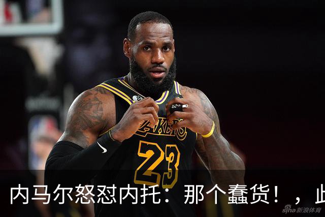 内马尔怒怼内托：那个蠢货！，此前后者曾讽刺他是"小宝宝"